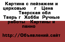 Картина с пейзажем и церковью 1994г › Цена ­ 3 000 - Тверская обл., Тверь г. Хобби. Ручные работы » Картины и панно   